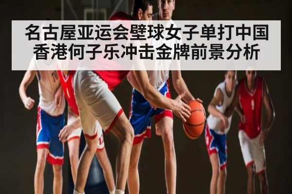 名古屋亚运会壁球女子单打中国香港何子乐冲击金牌前景分析