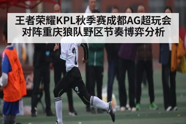 王者荣耀KPL秋季赛成都AG超玩会对阵重庆狼队野区节奏博弈分析